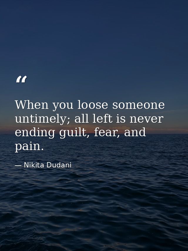 When you loose someone untimely; all left is never ending guilt, fear, and pain. — Nikita Dudani