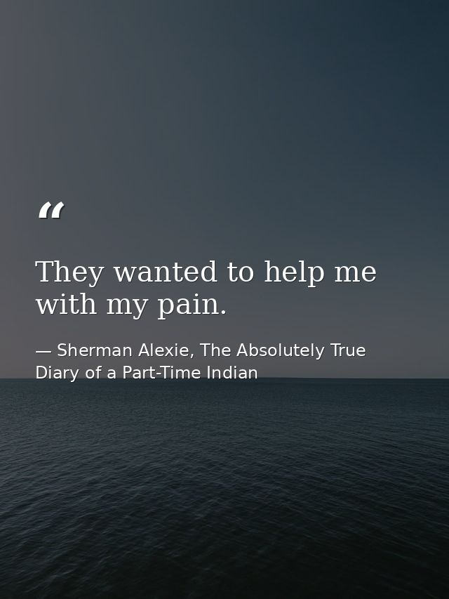 They wanted to help me with my pain. — Sherman Alexie, The Absolutely True Diary of a Part-Time Indian