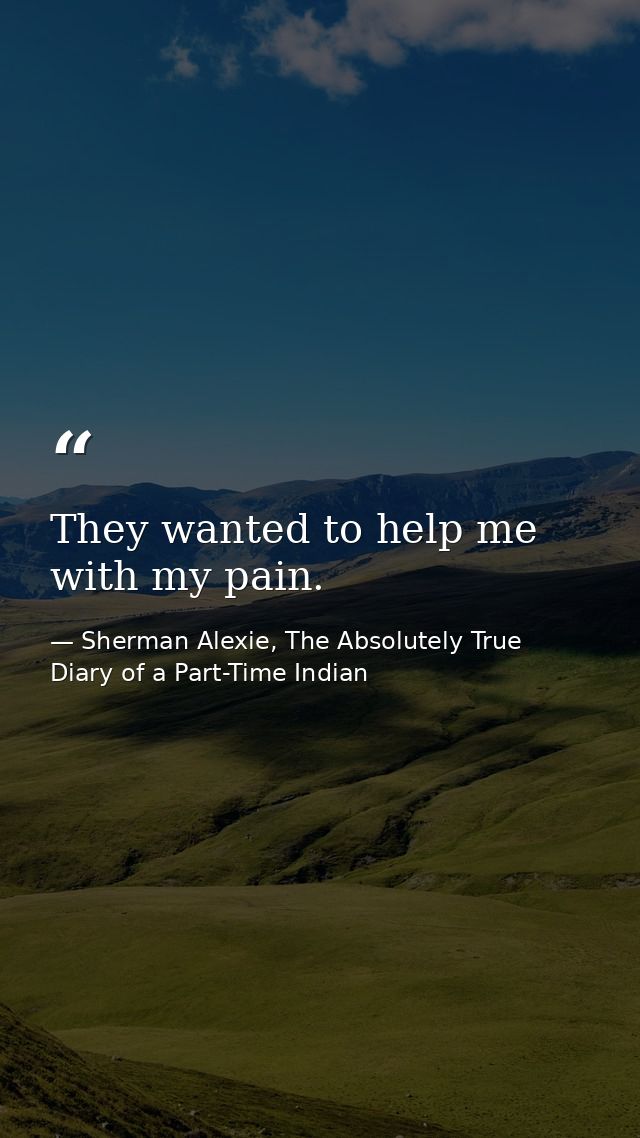 They wanted to help me with my pain. — Sherman Alexie, The Absolutely True Diary of a Part-Time Indian
