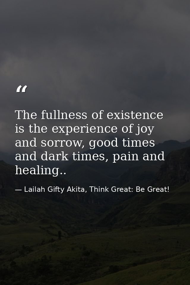 The fullness of existence is the experience of joy and sorrow, good times and dark times, pain and healing.. — Lailah Gifty Akita, Think Great: Be Great!