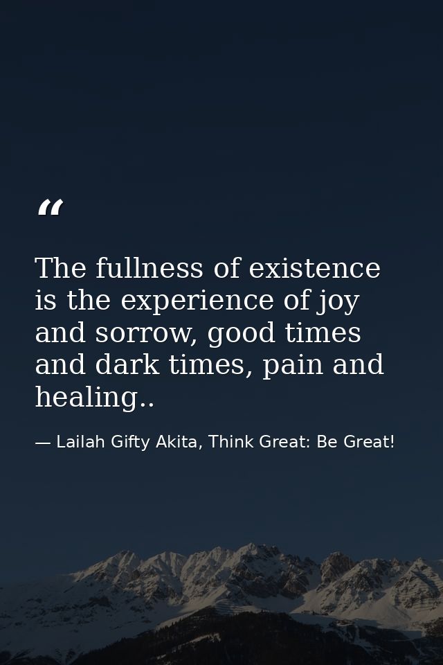 The fullness of existence is the experience of joy and sorrow, good times and dark times, pain and healing.. — Lailah Gifty Akita, Think Great: Be Great!
