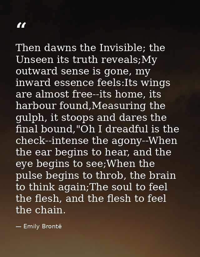 Then dawns the Invisible; the Unseen its truth reveals;My outward sense is gone, my inward essence feels:Its wings are a — Emily Brontë