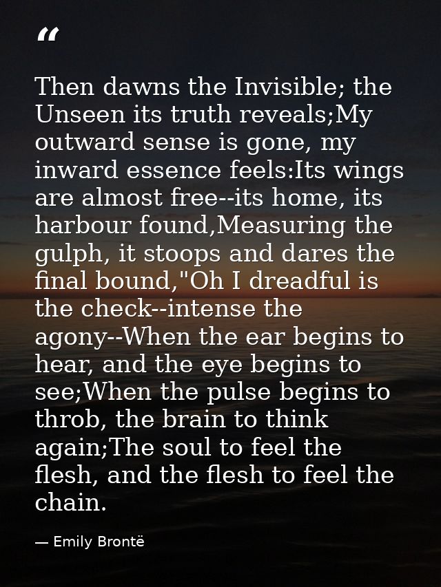Then dawns the Invisible; the Unseen its truth reveals;My outward sense is gone, my inward essence feels:Its wings are a — Emily Brontë