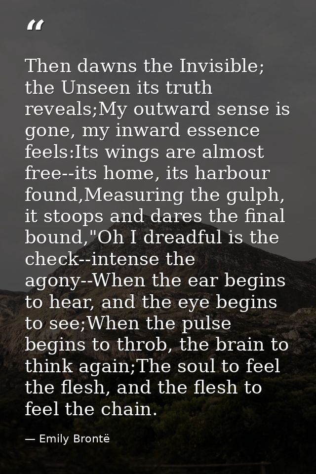 Then dawns the Invisible; the Unseen its truth reveals;My outward sense is gone, my inward essence feels:Its wings are a — Emily Brontë