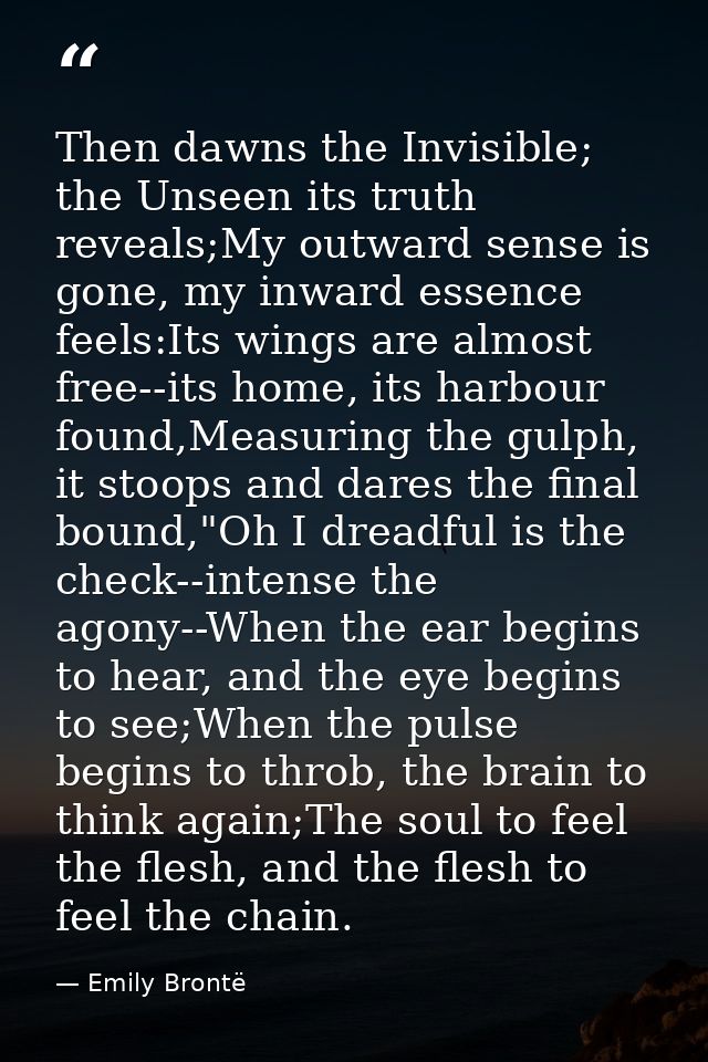 Then dawns the Invisible; the Unseen its truth reveals;My outward sense is gone, my inward essence feels:Its wings are a — Emily Brontë