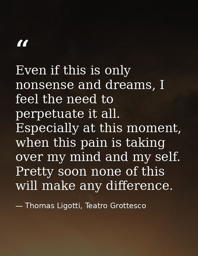 Even if this is only nonsense and dreams, I feel the need to perpetuate it all. Especially at this moment, when this pai — Thomas Ligotti, Teatro Grottesco