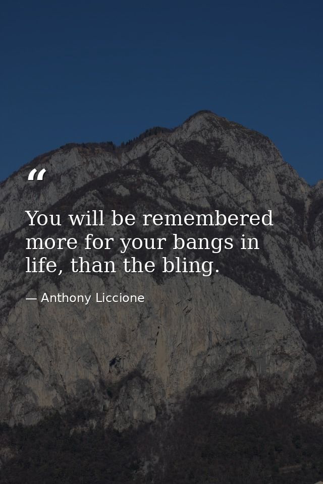 You will be remembered more for your bangs in life, than the bling. — Anthony Liccione