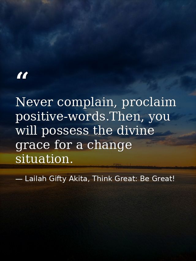 Never complain, proclaim positive-words.Then, you will possess the divine grace for a change situation. — Lailah Gifty Akita, Think Great: Be Great!