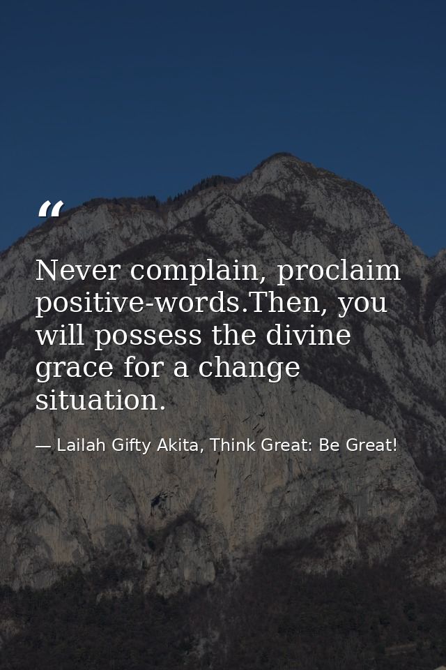 Never complain, proclaim positive-words.Then, you will possess the divine grace for a change situation. — Lailah Gifty Akita, Think Great: Be Great!