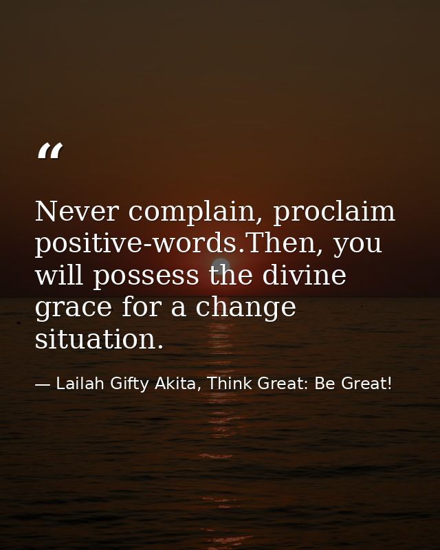 Never complain, proclaim positive-words.Then, you will possess the divine grace for a change situation. — Lailah Gifty Akita, Think Great: Be Great!