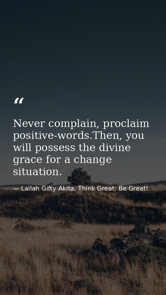 Never complain, proclaim positive-words.Then, you will possess the divine grace for a change situation. — Lailah Gifty Akita, Think Great: Be Great!