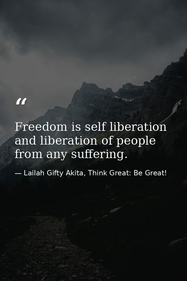 Freedom is self liberation and liberation of people from any suffering. — Lailah Gifty Akita, Think Great: Be Great!