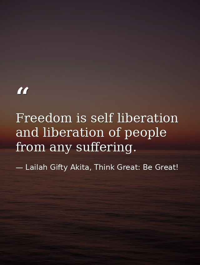 Freedom is self liberation and liberation of people from any suffering. — Lailah Gifty Akita, Think Great: Be Great!