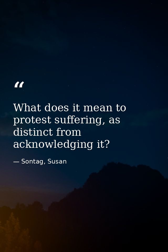 What does it mean to protest suffering, as distinct from acknowledging it? — Sontag, Susan