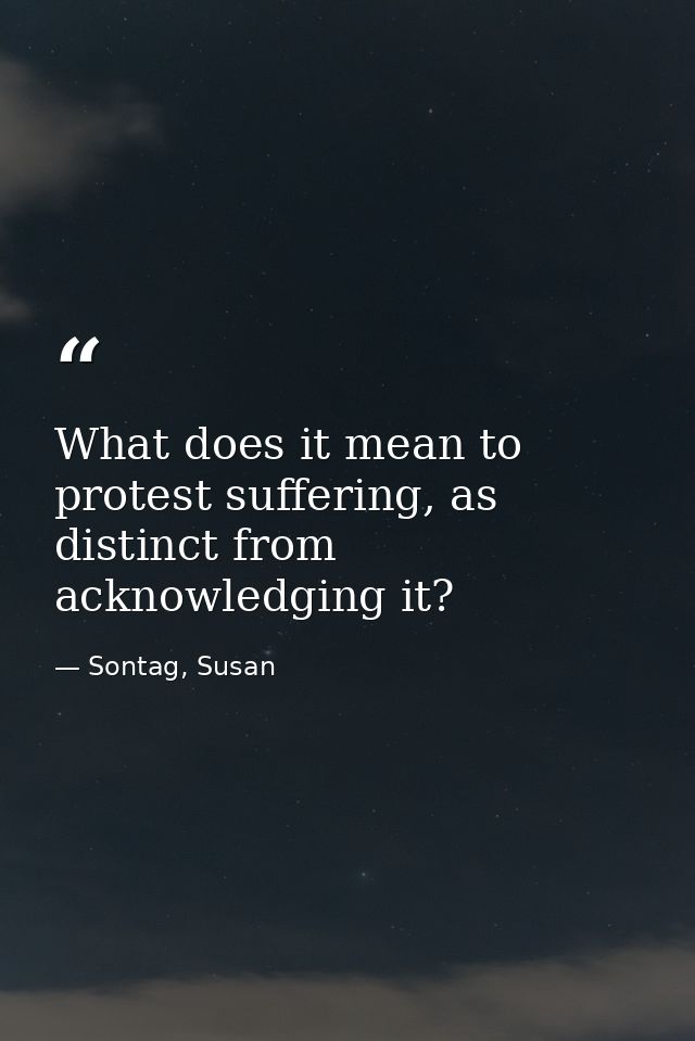 What does it mean to protest suffering, as distinct from acknowledging it? — Sontag, Susan