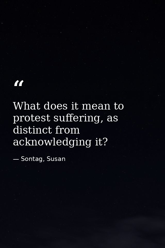 What does it mean to protest suffering, as distinct from acknowledging it? — Sontag, Susan
