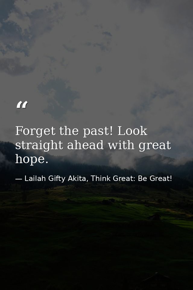 Forget the past! Look straight ahead with great hope. — Lailah Gifty Akita, Think Great: Be Great!