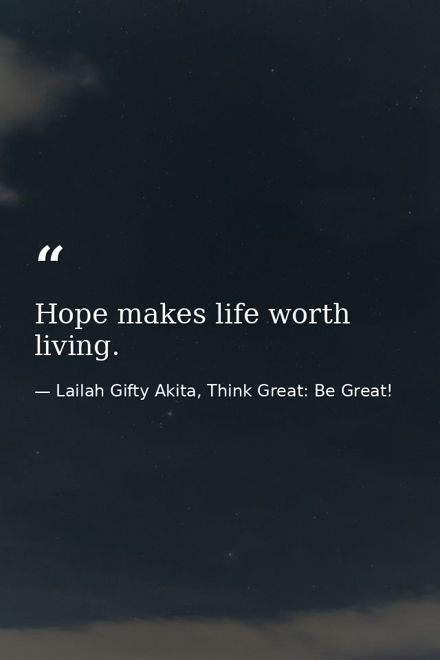 Hope makes life worth living. — Lailah Gifty Akita, Think Great: Be Great!