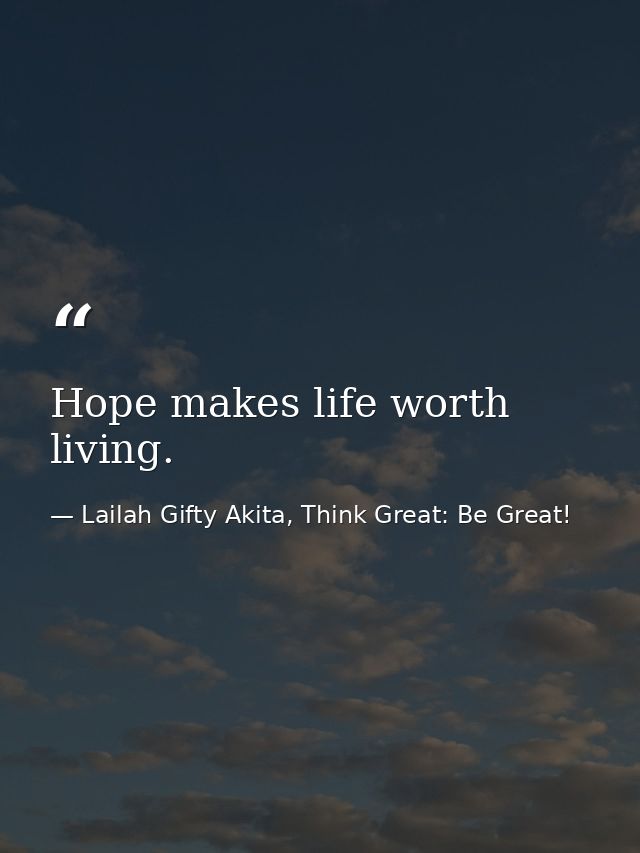 Hope makes life worth living. — Lailah Gifty Akita, Think Great: Be Great!
