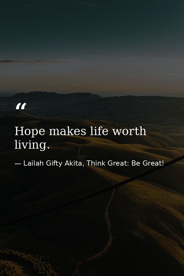 Hope makes life worth living. — Lailah Gifty Akita, Think Great: Be Great!