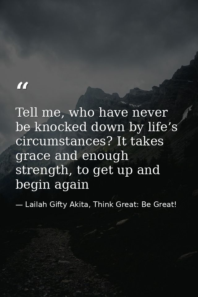 Tell me, who have never be knocked down by life’s circumstances? It takes grace and enough strength, to get up and begin — Lailah Gifty Akita, Think Great: Be Great!