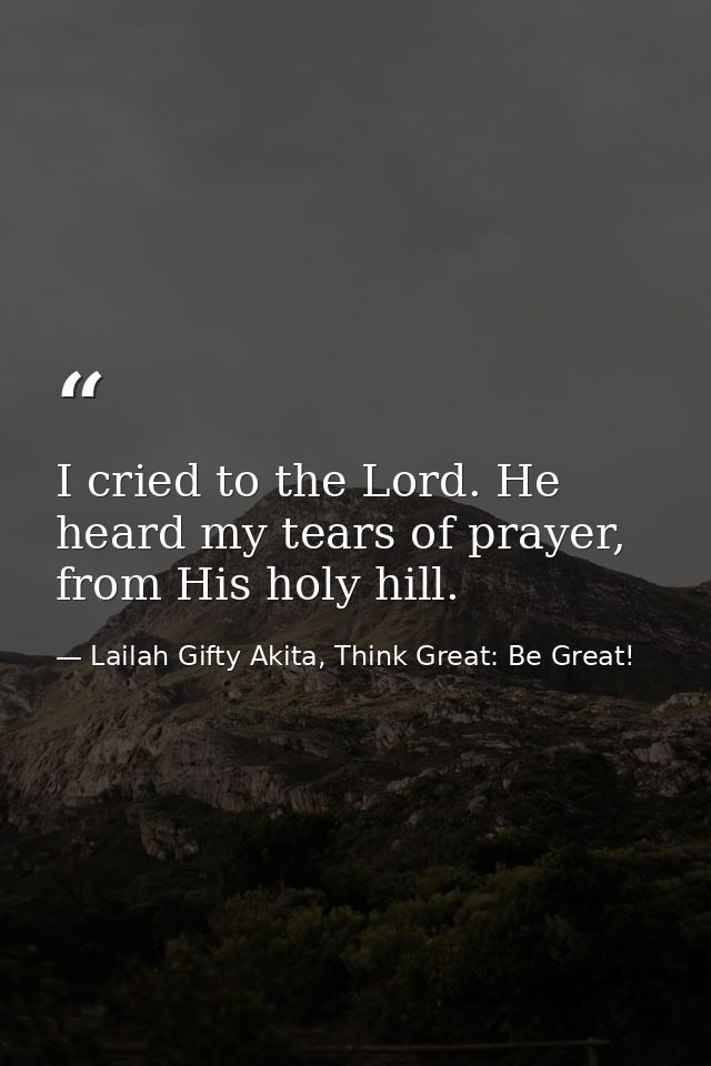 I cried to the Lord. He heard my tears of prayer, from His holy hill. — Lailah Gifty Akita, Think Great: Be Great!