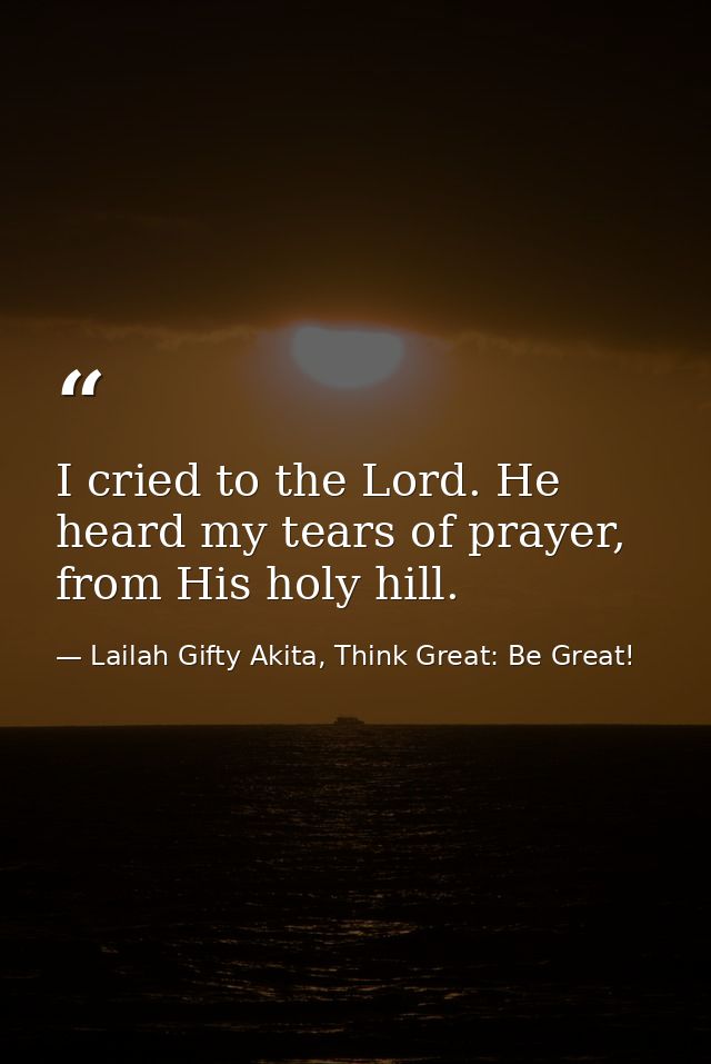 I cried to the Lord. He heard my tears of prayer, from His holy hill. — Lailah Gifty Akita, Think Great: Be Great!