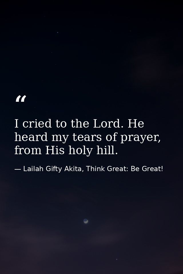 I cried to the Lord. He heard my tears of prayer, from His holy hill. — Lailah Gifty Akita, Think Great: Be Great!