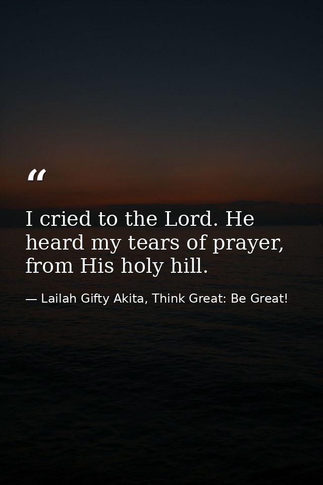 I cried to the Lord. He heard my tears of prayer, from His holy hill. — Lailah Gifty Akita, Think Great: Be Great!