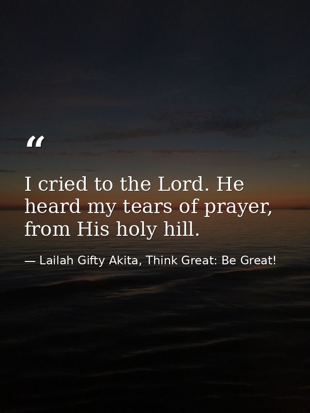 I cried to the Lord. He heard my tears of prayer, from His holy hill. — Lailah Gifty Akita, Think Great: Be Great!