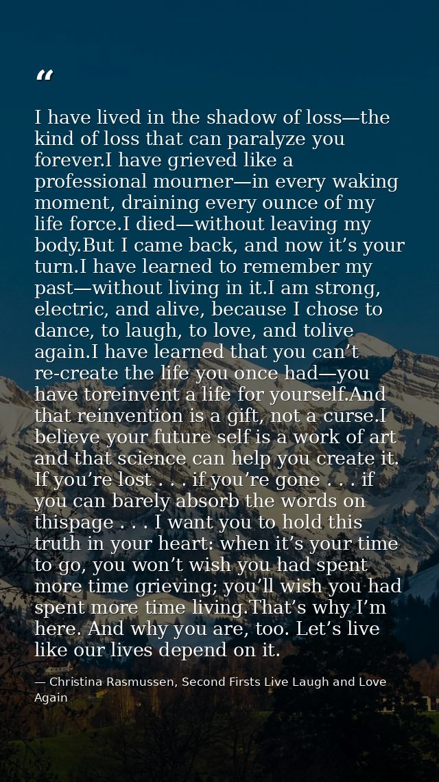 I have lived in the shadow of loss—the kind of loss that can paralyze you forever.I have grieved like a professional mou — Christina Rasmussen, Second Firsts Live Laugh and Love Again