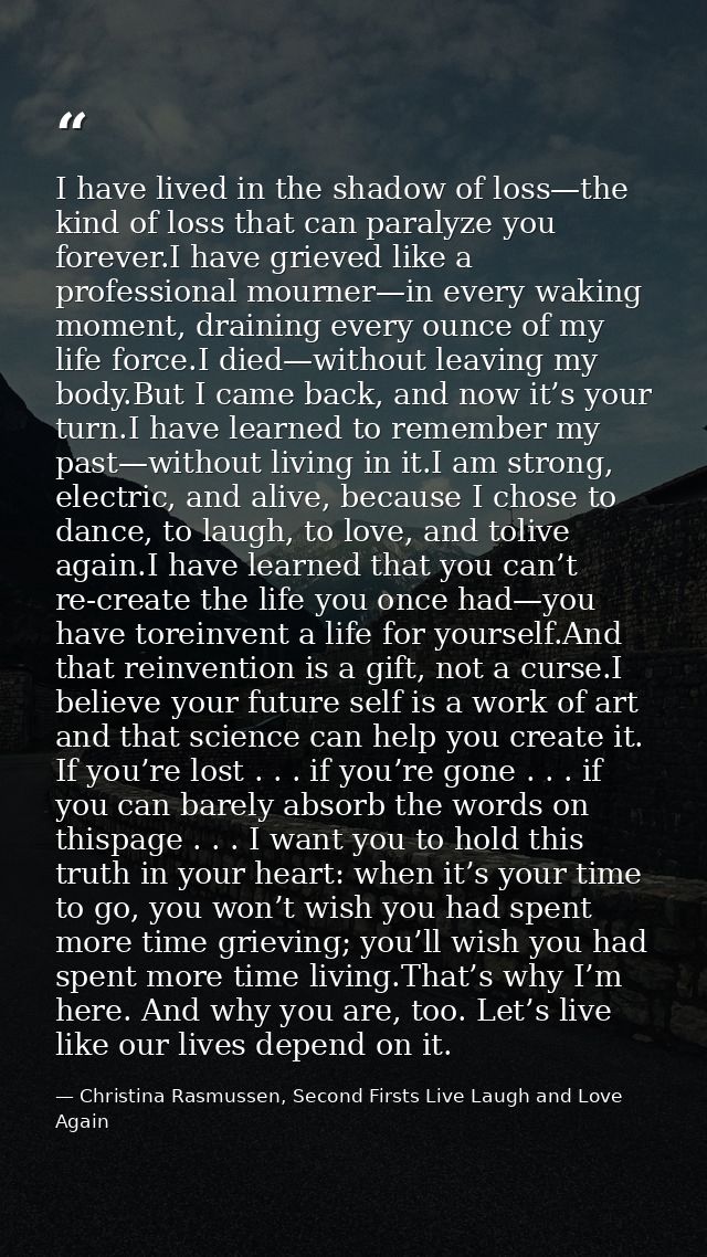 I have lived in the shadow of loss—the kind of loss that can paralyze you forever.I have grieved like a professional mou — Christina Rasmussen, Second Firsts Live Laugh and Love Again