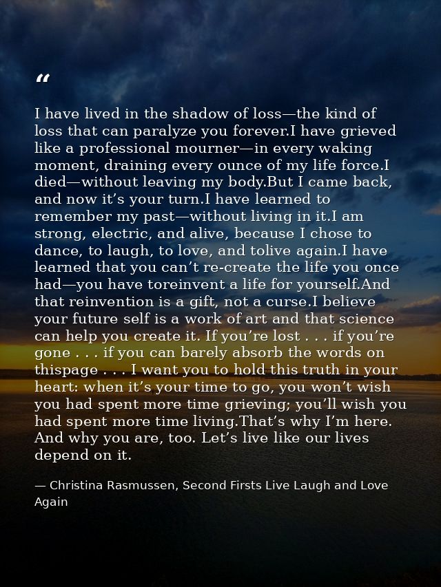 I have lived in the shadow of loss—the kind of loss that can paralyze you forever.I have grieved like a professional mou — Christina Rasmussen, Second Firsts Live Laugh and Love Again