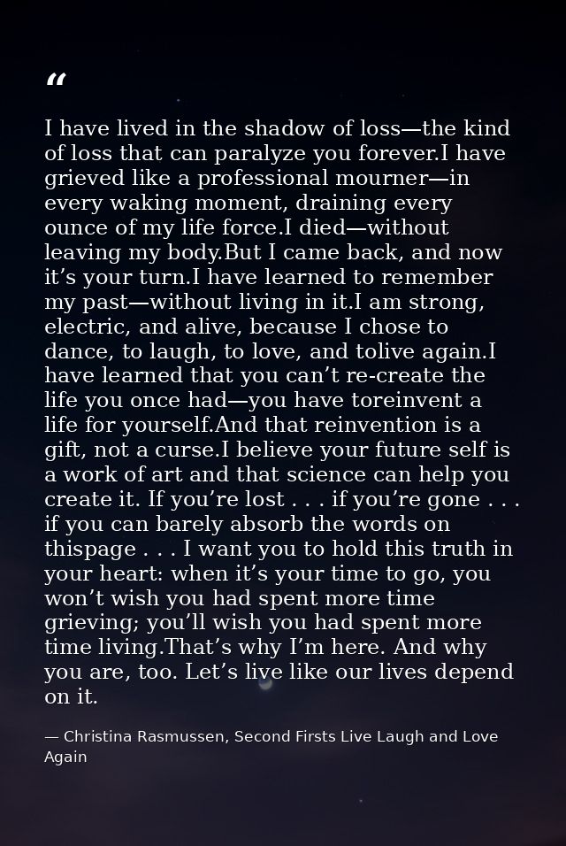 I have lived in the shadow of loss—the kind of loss that can paralyze you forever.I have grieved like a professional mou — Christina Rasmussen, Second Firsts Live Laugh and Love Again