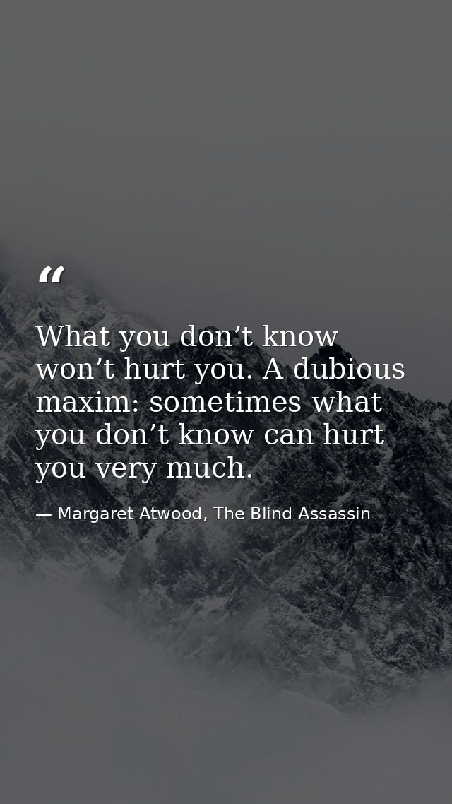 What you don’t know won’t hurt you. A dubious maxim: sometimes what you don’t know can hurt you very much. — Margaret Atwood, The Blind Assassin