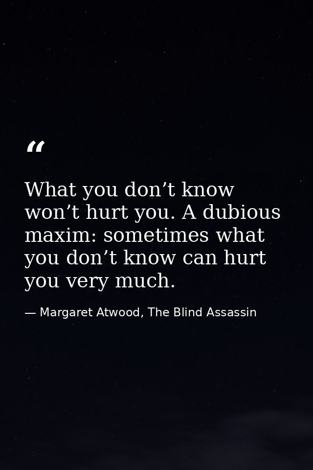 What you don’t know won’t hurt you. A dubious maxim: sometimes what you don’t know can hurt you very much. — Margaret Atwood, The Blind Assassin