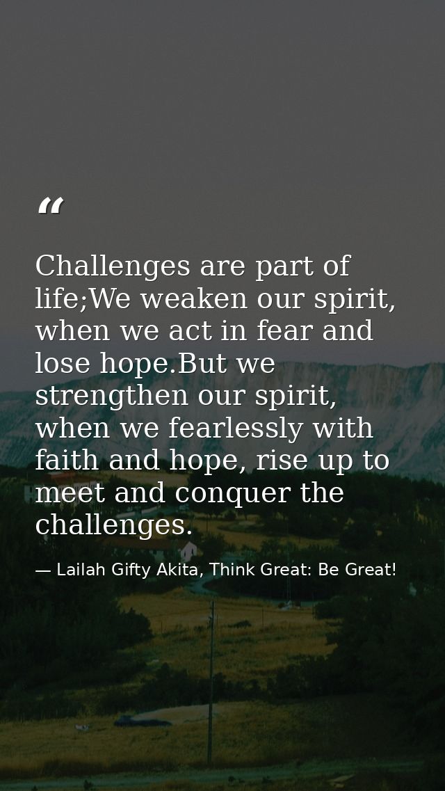 Challenges are part of life;We weaken our spirit, when we act in fear and lose hope.But we strengthen our spirit, when w — Lailah Gifty Akita, Think Great: Be Great!