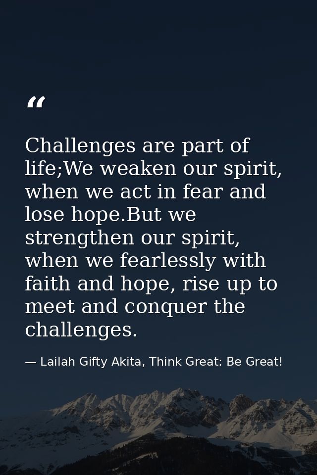 Challenges are part of life;We weaken our spirit, when we act in fear and lose hope.But we strengthen our spirit, when w — Lailah Gifty Akita, Think Great: Be Great!