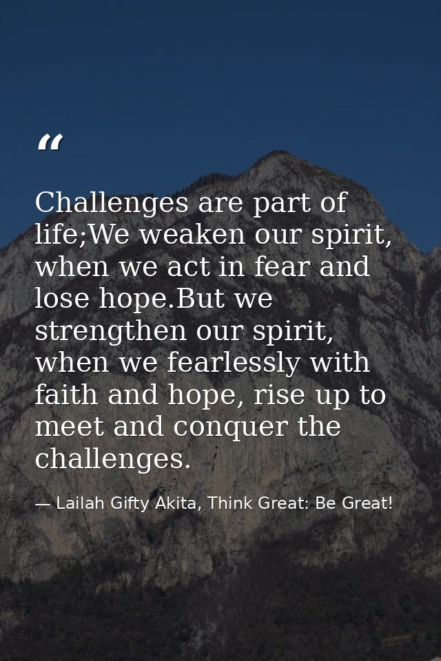 Challenges are part of life;We weaken our spirit, when we act in fear and lose hope.But we strengthen our spirit, when w — Lailah Gifty Akita, Think Great: Be Great!