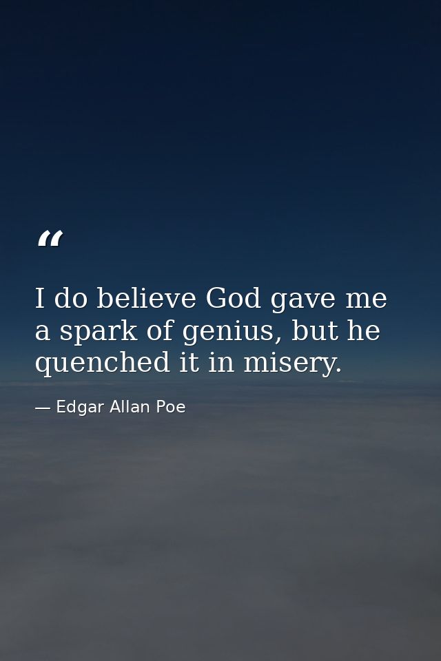 I do believe God gave me a spark of genius, but he quenched it in misery. — Edgar Allan Poe