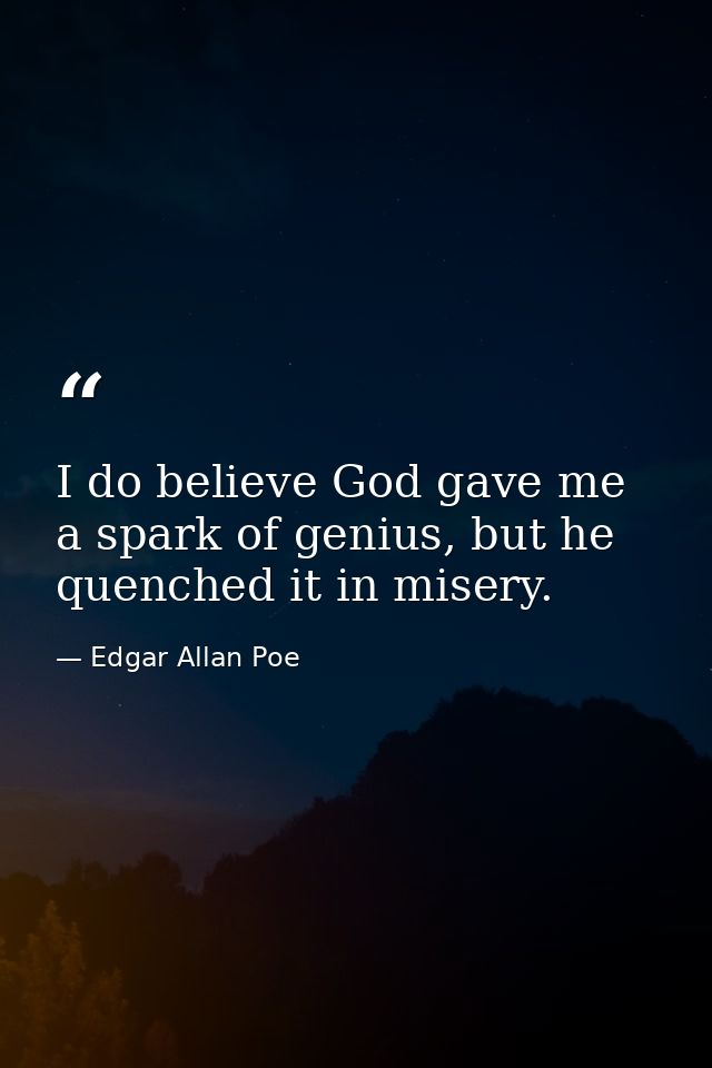 I do believe God gave me a spark of genius, but he quenched it in misery. — Edgar Allan Poe