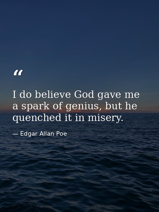 I do believe God gave me a spark of genius, but he quenched it in misery. — Edgar Allan Poe