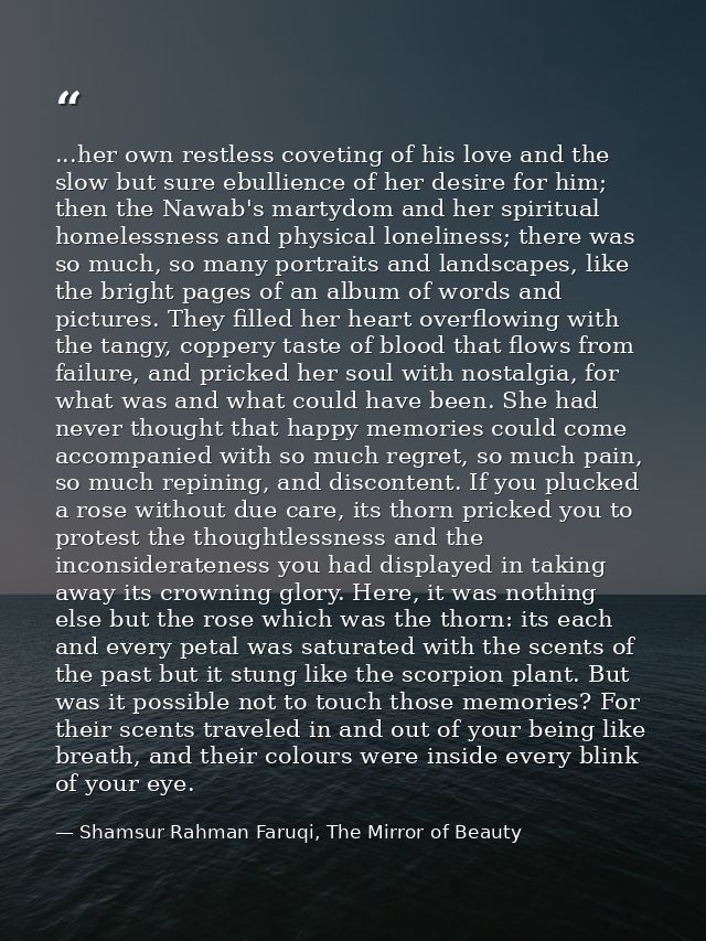 ...her own restless coveting of his love and the slow but sure ebullience of her desire for him; then the Nawab's martyd — Shamsur Rahman Faruqi, The Mirror of Beauty