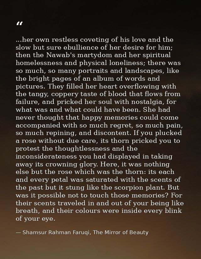 ...her own restless coveting of his love and the slow but sure ebullience of her desire for him; then the Nawab's martyd — Shamsur Rahman Faruqi, The Mirror of Beauty