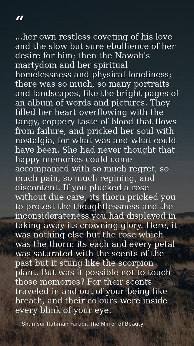 ...her own restless coveting of his love and the slow but sure ebullience of her desire for him; then the Nawab's martyd — Shamsur Rahman Faruqi, The Mirror of Beauty
