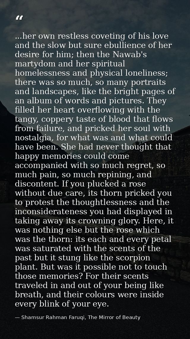 ...her own restless coveting of his love and the slow but sure ebullience of her desire for him; then the Nawab's martyd — Shamsur Rahman Faruqi, The Mirror of Beauty