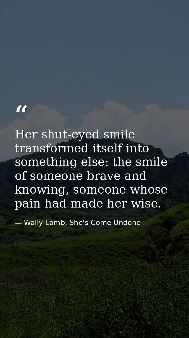 Her shut-eyed smile transformed itself into something else: the smile of someone brave and knowing, someone whose pain h — Wally Lamb, She's Come Undone