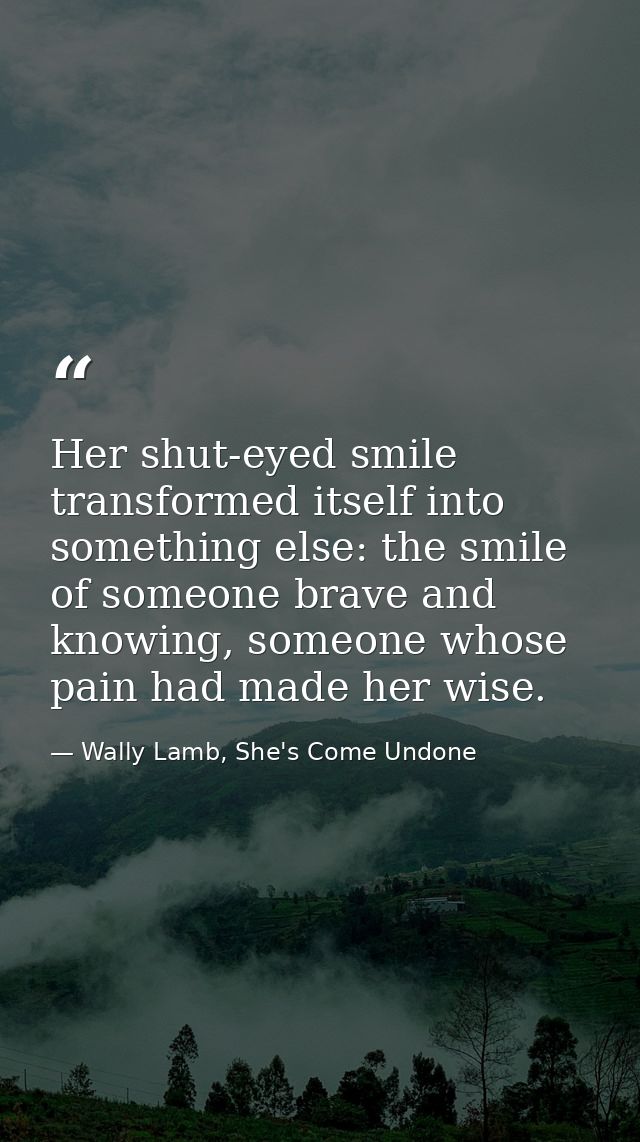 Her shut-eyed smile transformed itself into something else: the smile of someone brave and knowing, someone whose pain h — Wally Lamb, She's Come Undone