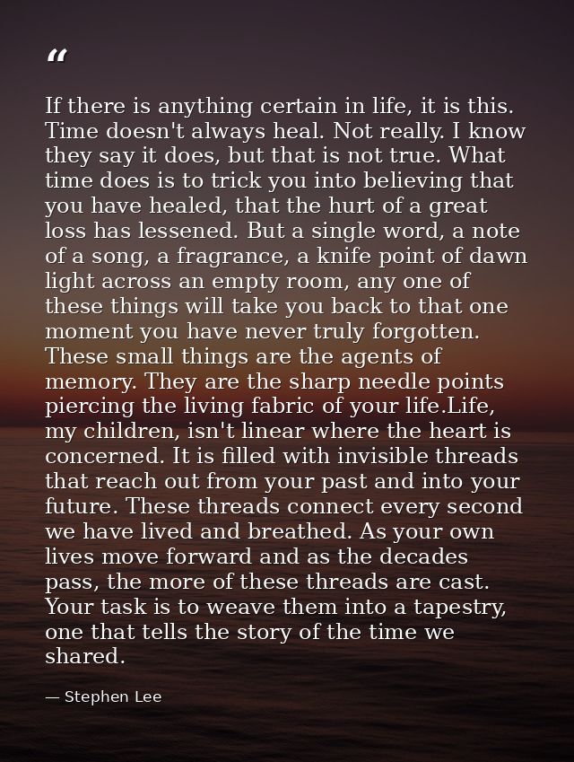 If there is anything certain in life, it is this. Time doesn't always heal. Not really. I know they say it does, but tha — Stephen Lee