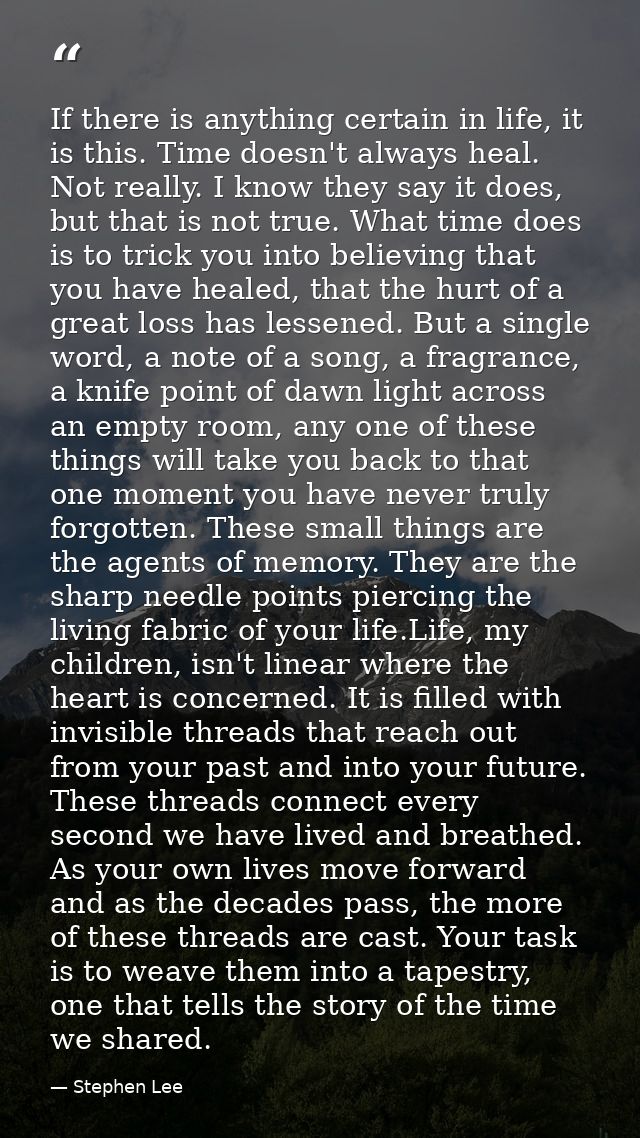 If there is anything certain in life, it is this. Time doesn't always heal. Not really. I know they say it does, but tha — Stephen Lee